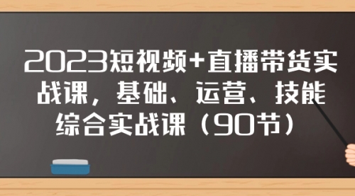 【副业项目8177期】2023短视频+直播带货实战课，基础、运营、技能综合实操课（90节）-网创财富岛