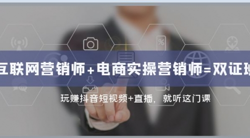 【副业项目8181期】互联网·营销师+电商实操营销师=双 证 班：玩赚抖音短视频+直播 就听这门课-网创财富岛
