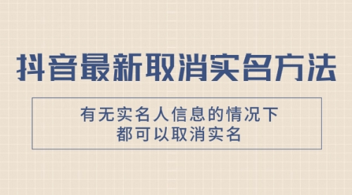 【副业项目8214期】抖音最新取消实名方法，有无实名人信息的情况下都可以取消实名-网创财富岛
