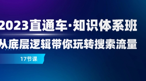 【副业项目8223期】2023直通车·知识体系班：从底层逻辑带你玩转搜索流量（17节课）-网创财富岛