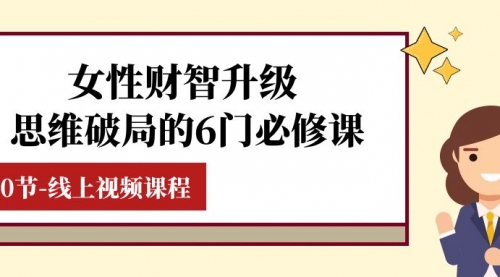 【副业项目8236期】女性·财智升级-思维破局的6门必修课，线上视频课程（40节课）-网创财富岛