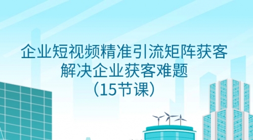 【副业项目8240期】企业短视频精准引流矩阵获客，解决企业获客难题（15节课）-网创财富岛