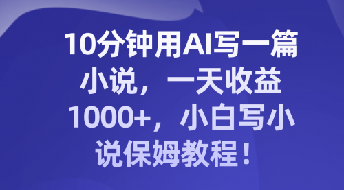 【副业项目8248期】10分钟用AI写一篇小说，一天收益1000+，小白写小说保姆教程！-网创财富岛