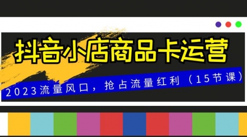 【副业项目8252期】抖音小店商品卡运营，2023流量风口，抢占流量红利（15节课）-网创财富岛