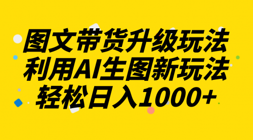 【副业项目8272期】图文带货升级玩法2.0分享，利用AI生图新玩法，每天半小时轻松日入1000+-网创财富岛