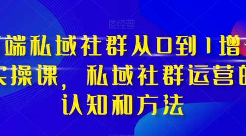 【副业项目8276期】高端 私域社群从0到1增长实战课，私域社群运营的认知和方法（37节课）-网创财富岛