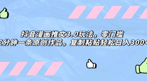 【副业项目8311期】抖音漫画推文3.0玩法，零门槛，三分钟一条原创作品，复制粘贴轻松日入300+-网创财富岛