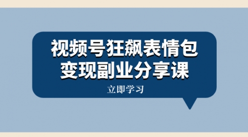【副业项目8318期】视频号狂飙表情包变现副业分享课，一条龙玩法分享给你（附素材资源）-网创财富岛