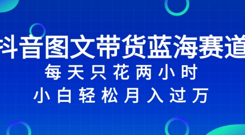 【副业项目8343期】抖音图文带货蓝海赛道，每天只花 2 小时，小白轻松入过万-网创财富岛