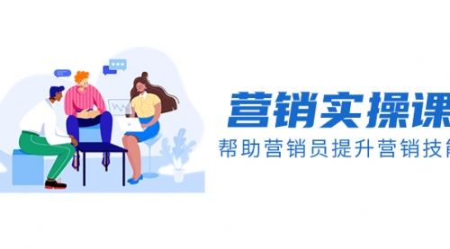 【副业项目8414期】营销实操课，帮助营销员提升营销技能【完结】-网创财富岛