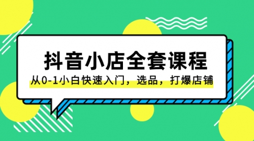 【副业项目8432期】抖音小店-全套课程，从0-1小白快速入门，选品，打爆店铺-网创财富岛