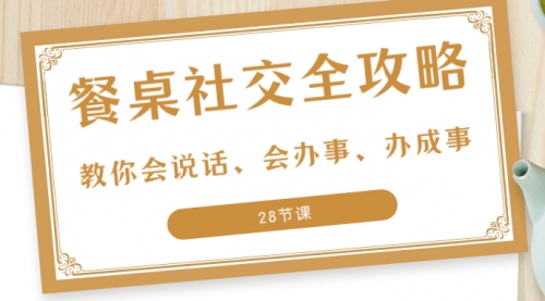 【副业项目8516期】餐桌社交 全攻略：教你会说话、会办事、办成事-网创财富岛