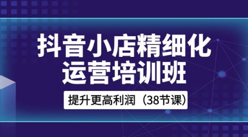 【副业项目8557期】抖音小店-精细化运营培训班，提升更高利润-网创财富岛