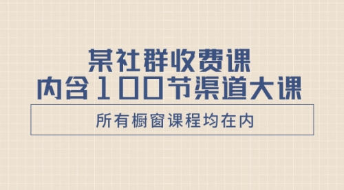 【副业项目8579期】某社群收费课内含100节渠道大课（所有橱窗课程均在内）-网创财富岛