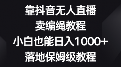 【副业项目8580期】靠抖音无人直播，卖编绳教程，小白也能日入1000+-网创财富岛