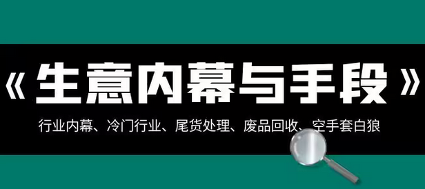 【副业项目8582期】生意内幕·与手段：行业内幕、冷门行业、尾货处理、废品回收、空手套白狼-网创财富岛