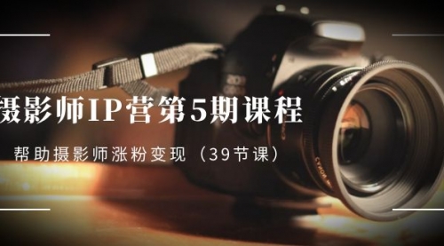 【副业项目8587期】摄影师-IP营第5期课程，帮助摄影师涨粉变现-网创财富岛