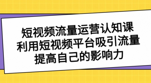 【副业项目8589期】短视频流量-运营认知课，利用短视频平台吸引流量，提高自己的影响力-网创财富岛
