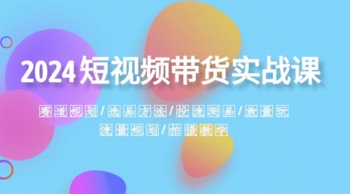 【副业项目8593期】2024短视频带货实战课：赛道规划·选品方法·投流测品-网创财富岛