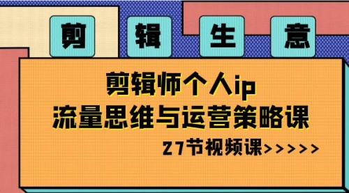 【副业项目8616期】剪辑 生意-剪辑师个人ip流量思维与运营策略课-网创财富岛