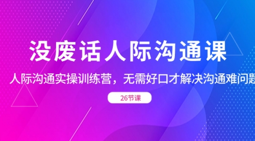 【副业项目8617期】没废话人际 沟通课，人际 沟通实操训练营，无需好口才解决沟通难问题-网创财富岛