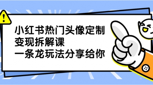 【副业项目8623期】小红书热门头像定制变现拆解课，一条龙玩法分享给你-网创财富岛
