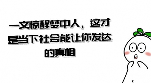 【副业项目8632期】某公众号付费文章《一文 惊醒梦中人，这才是当下社会能让你发达的真相》-网创财富岛