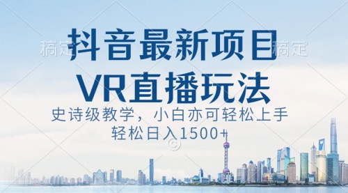 【副业8671期】抖音最新VR直播玩法，史诗级教学，小白也可轻松上手，轻松日入1500+-网创财富岛
