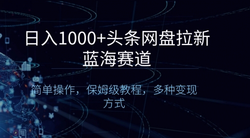 【副业8679期】日入1000+头条网盘拉新蓝海赛道，简单操作，保姆级教程，多种变现方式-网创财富岛
