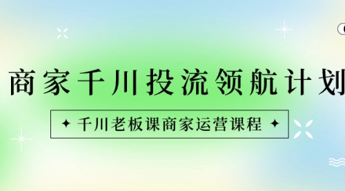 【副业8694期】商家-千川投流 领航计划：千川老板课商家运营课程-网创财富岛
