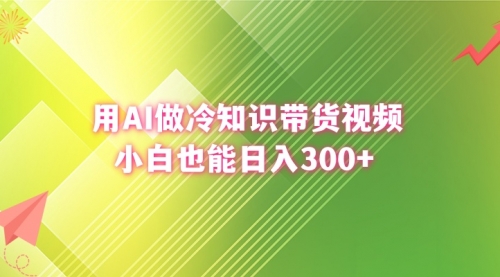 【副业8741期】用AI做冷知识带货视频，小白也能日入300+-网创财富岛