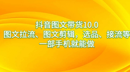 【副业8744期】抖音图文带货10.0，图文拉流、图文剪辑，选品、接流等，一部手机就能做-网创财富岛