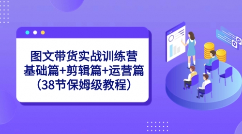 【副业8784期】图文带货实战训练营：基础篇+剪辑篇+运营篇（38节保姆级教程）-网创财富岛