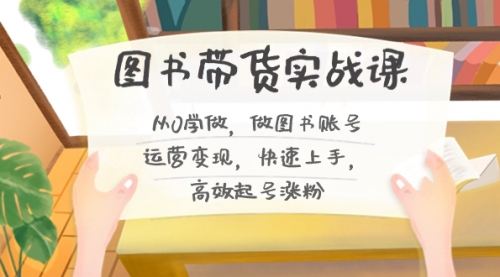 【副业8787期】图书带货实战课2.0，从0学做，做图书账号运营变现，快速上手，高效起号涨粉-网创财富岛
