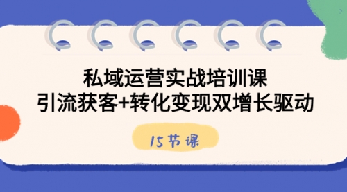【副业8800期】私域运营实战培训课，引流获客+转化变现双增长驱动（15节课）-网创财富岛