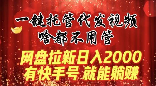 【副业8805期】一键托管代发视频，啥都不用管，网盘拉新日入2000+，有快手号就能躺赚-网创财富岛