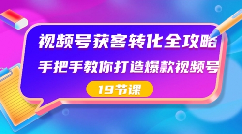 【副业8807期】视频号-获客转化全攻略，手把手教你打造爆款视频号（19节课）-网创财富岛
