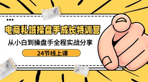 【副业8809期】电商私域-操盘手成长特训营：从小白到操盘手全程实战分享-24节线上课-网创财富岛