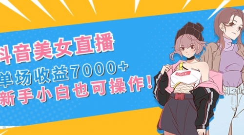 【副业8852期】抖音美女直播，单场收益7000+,新手小白也可操作-网创财富岛