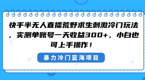 【副业8856期】快手半无人直播荒野求生刺激冷门玩法，实测单账号一天收益300+-网创财富岛