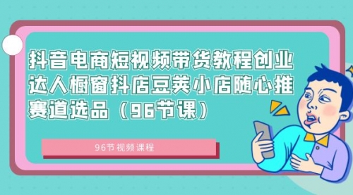 【副业8863期】抖音电商短视频带货教程 创业达人橱窗抖店 豆荚小店随心推赛道选品（96节课）-网创财富岛