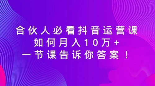 【副业8887期】必看抖音运营课，如何月入10万+，一节课告诉你答案！-网创财富岛