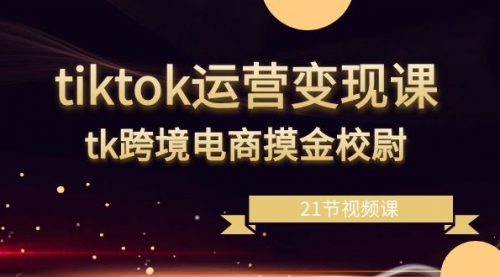 【副业8893期】tiktok运营变现课，tk跨境电商摸金校尉（21节视频课）-网创财富岛