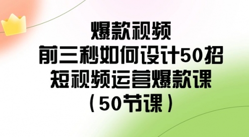 【副业8916期】爆款视频-前三秒如何设计50招：短视频运营爆款课（50节课）-网创财富岛