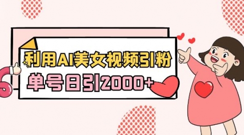 【副业8919期】利用AI美女视频引粉，单号日引2000+，新手也能干（教程+软件）-网创财富岛