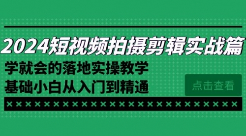 【副业8923期】2024短视频拍摄剪辑实操篇，学就会的落地实操教学，基础小白从入门到精通-网创财富岛