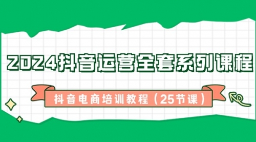 【副业8924期】2024抖音运营全套系列课程-抖音电商培训教程（25节课）-网创财富岛