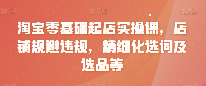 【副业8935期】淘宝0基础起店实操课，店铺规避违规，精细化选词及选品等-网创财富岛