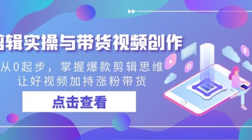 【副业8944期】剪辑实操与带货视频创作，从0起步，掌握爆款剪辑思维，让好视频加持涨粉-网创财富岛