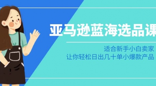 【副业8949期】亚马逊-蓝海选品课：适合新手小白卖家，让你轻松日出几十单小爆款产品-网创财富岛